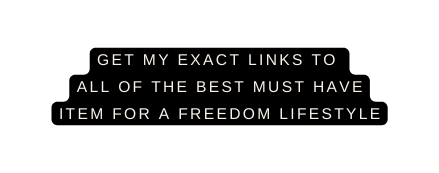 Get My Exact LinkS to all of the best must have item for a freedom lifestyle